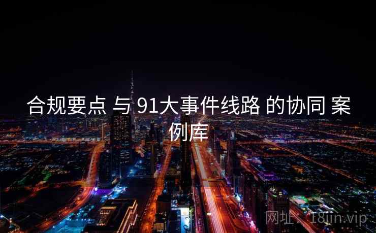 合规要点 与 91大事件线路 的协同 案例库 合规要点 与 91大事件线路 的协同 案例库