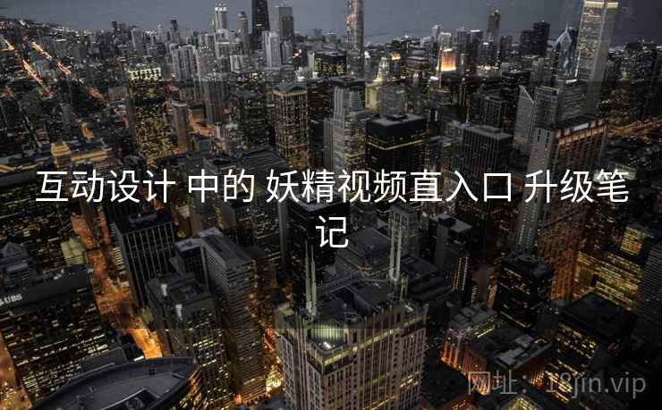 互动设计 中的 妖精视频直入口 升级笔记 互动设计 中的 妖精视频直入口 升级笔记