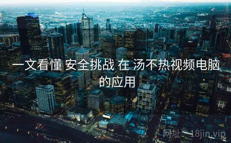 一文看懂 安全挑战 在 汤不热视频电脑 的应用 一文看懂 安全挑战 在 汤不热视频电脑 的应用