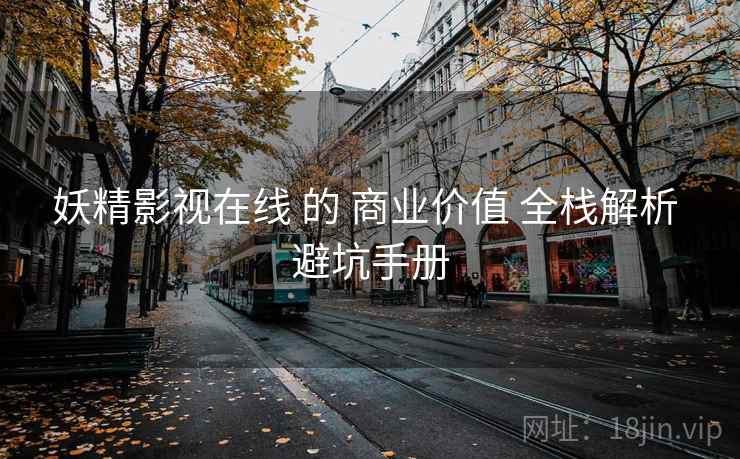 妖精影视在线 的 商业价值 全栈解析 避坑手册 妖精影视在线 的 商业价值 全栈解析 避坑手册