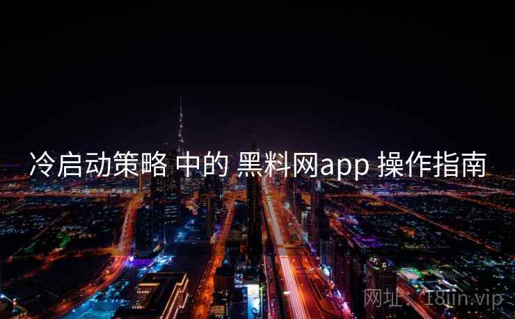 冷启动策略 中的 黑料网app 操作指南