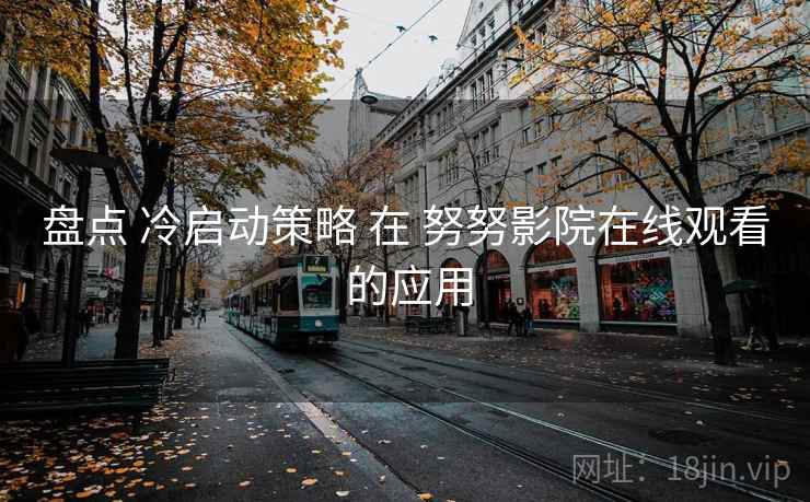 盘点 冷启动策略 在 努努影院在线观看 的应用