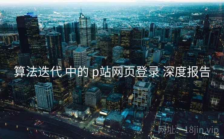 算法迭代 中的 p站网页登录 深度报告