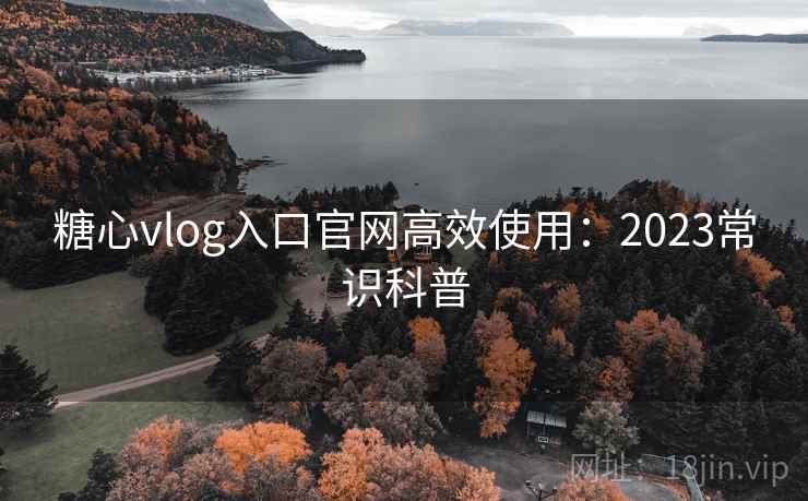 糖心vlog入口官网高效使用：2023常识科普