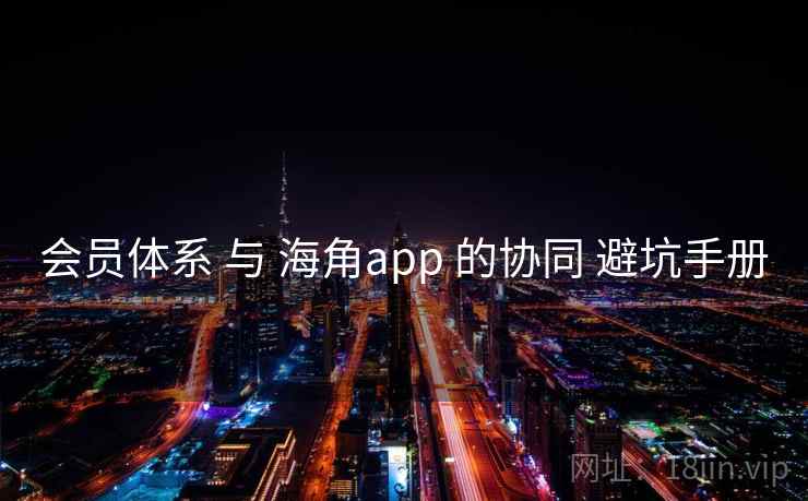 会员体系 与 海角app 的协同 避坑手册