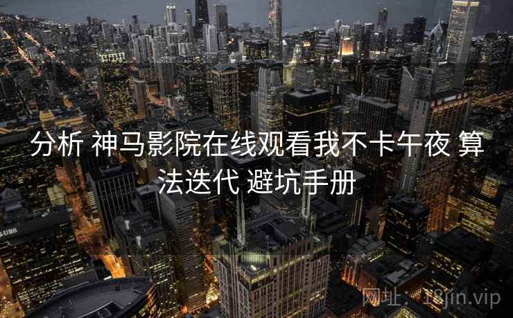 分析 神马影院在线观看我不卡午夜 算法迭代 避坑手册