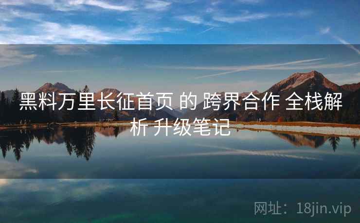 黑料万里长征首页 的 跨界合作 全栈解析 升级笔记 黑料万里长征首页 的 跨界合作 全栈解析 升级笔记