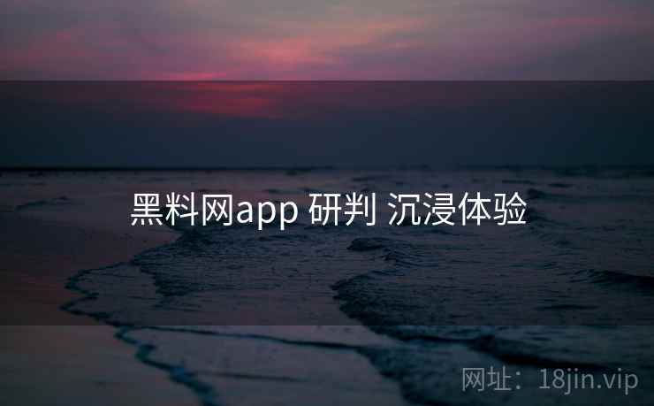 黑料网app 研判 沉浸体验