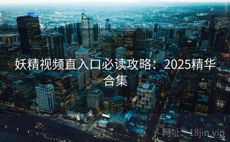 妖精视频直入口必读攻略：2025精华合集