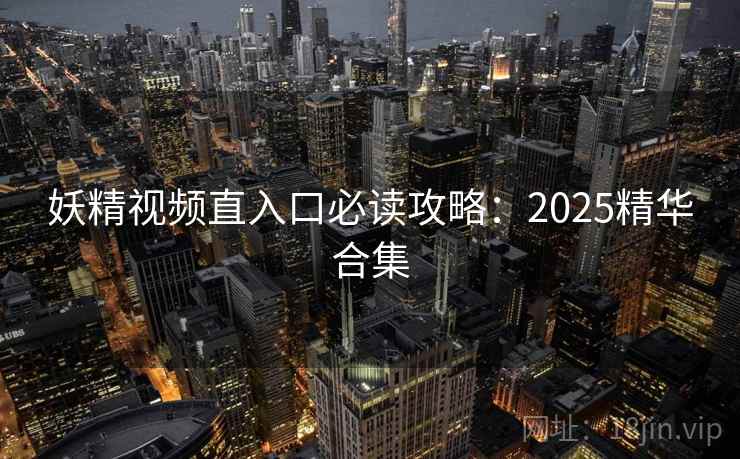 妖精视频直入口必读攻略：2025精华合集