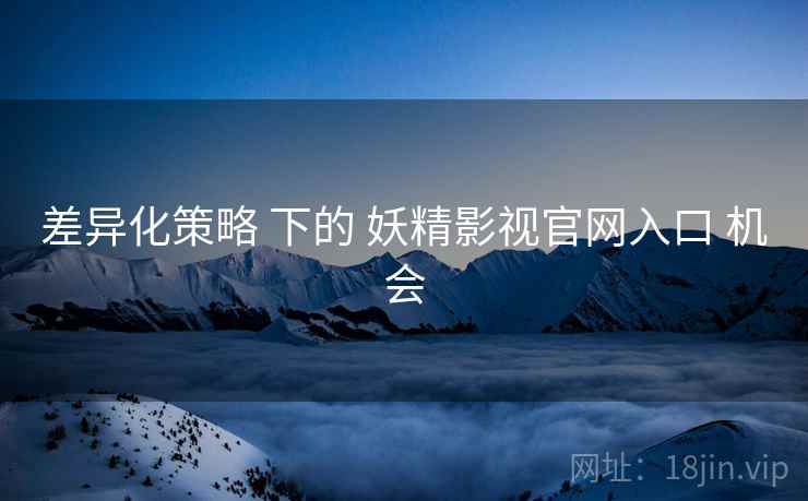 差异化策略 下的 妖精影视官网入口 机会