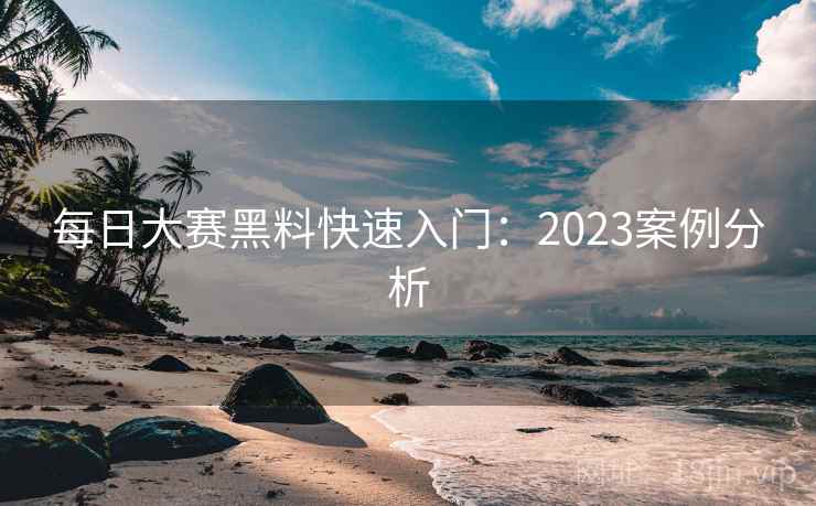 每日大赛黑料快速入门：2023案例分析