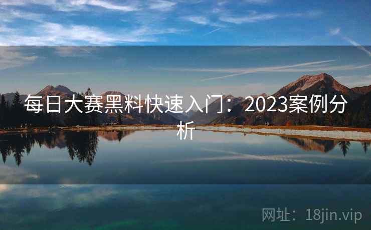 每日大赛黑料快速入门：2023案例分析