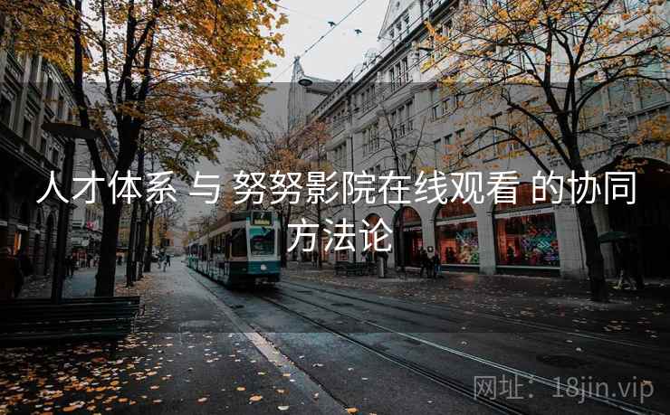 人才体系 与 努努影院在线观看 的协同 方法论