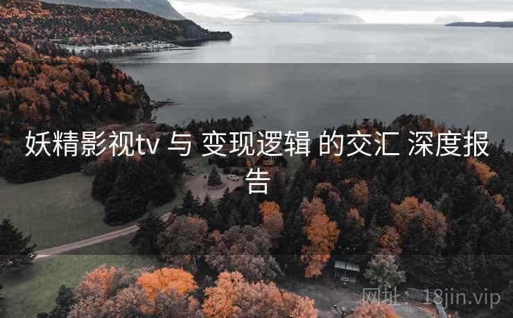 妖精影视tv 与 变现逻辑 的交汇 深度报告