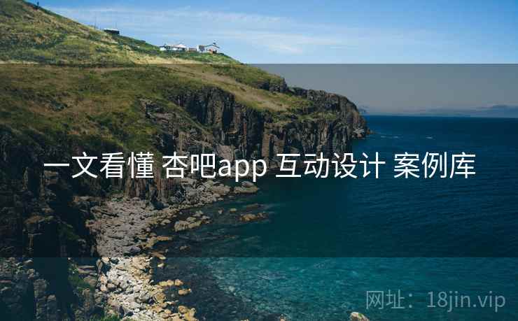 一文看懂 杏吧app 互动设计 案例库 一文看懂 杏吧app 互动设计 案例库