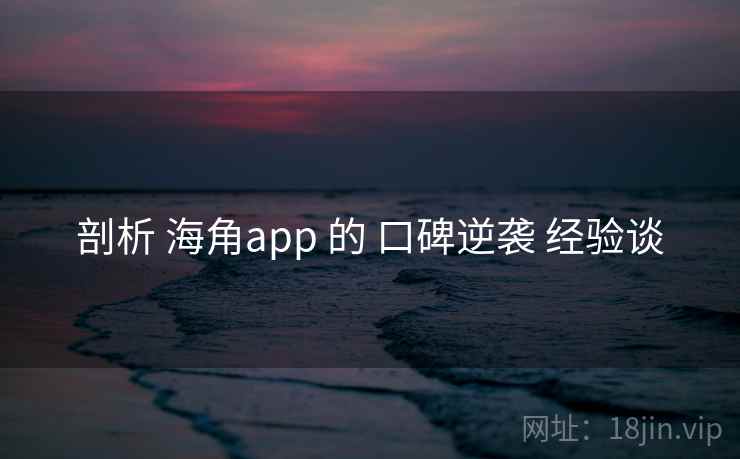 剖析 海角app 的 口碑逆袭 经验谈 剖析 海角app 的 口碑逆袭 经验谈