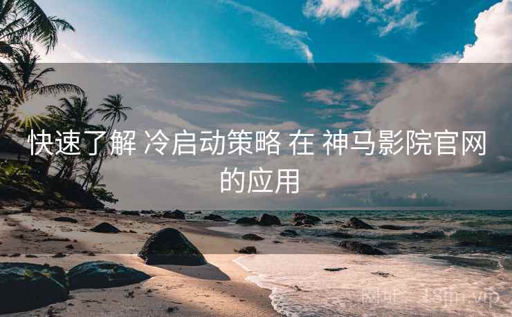 快速了解 冷启动策略 在 神马影院官网 的应用 快速了解 冷启动策略 在 神马影院官网 的应用