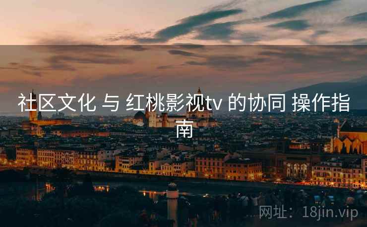 社区文化 与 红桃影视tv 的协同 操作指南 社区文化 与 红桃影视tv 的协同 操作指南