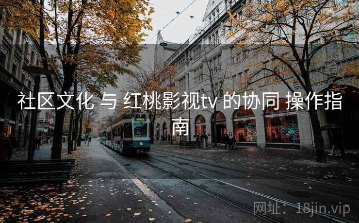 社区文化 与 红桃影视tv 的协同 操作指南 社区文化 与 红桃影视tv 的协同 操作指南