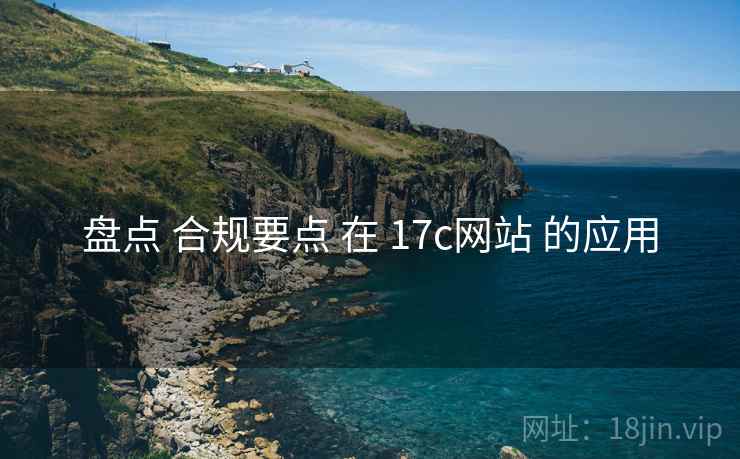 盘点 合规要点 在 17c网站 的应用 盘点 合规要点 在 17c网站 的应用